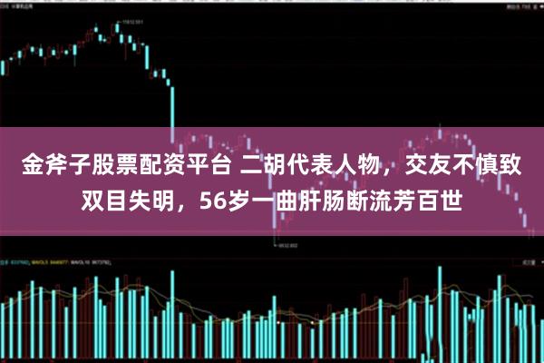 金斧子股票配资平台 二胡代表人物，交友不慎致双目失明，56岁一曲肝肠断流芳百世