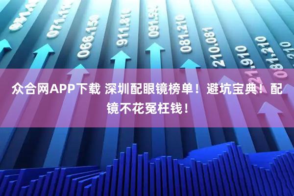 众合网APP下载 深圳配眼镜榜单！避坑宝典！配镜不花冤枉钱！