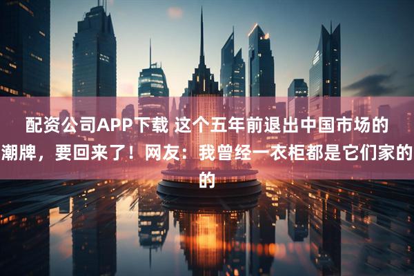 配资公司APP下载 这个五年前退出中国市场的潮牌，要回来了！网友：我曾经一衣柜都是它们家的