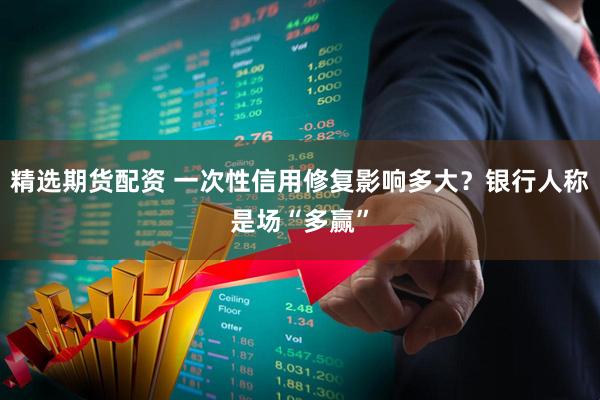 精选期货配资 一次性信用修复影响多大？银行人称是场“多赢”