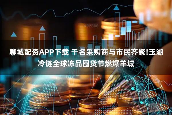 聊城配资APP下载 千名采购商与市民齐聚!玉湖冷链全球冻品囤货节燃爆羊城