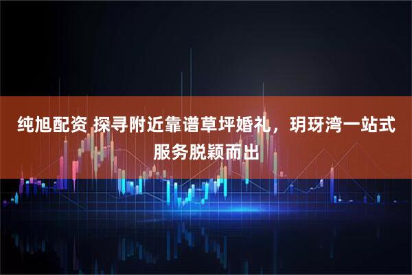 纯旭配资 探寻附近靠谱草坪婚礼，玥玡湾一站式服务脱颖而出