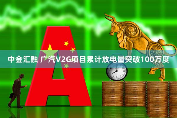 中金汇融 广汽V2G项目累计放电量突破100万度