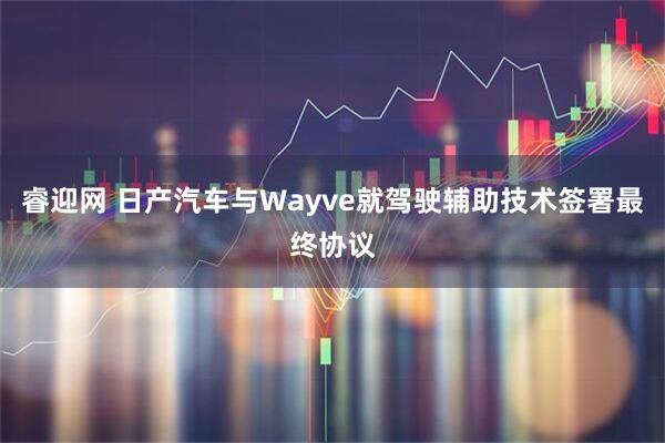 睿迎网 日产汽车与Wayve就驾驶辅助技术签署最终协议