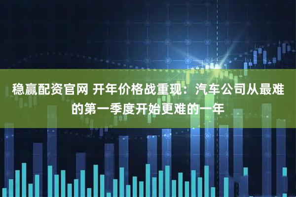 稳赢配资官网 开年价格战重现：汽车公司从最难的第一季度开始更难的一年