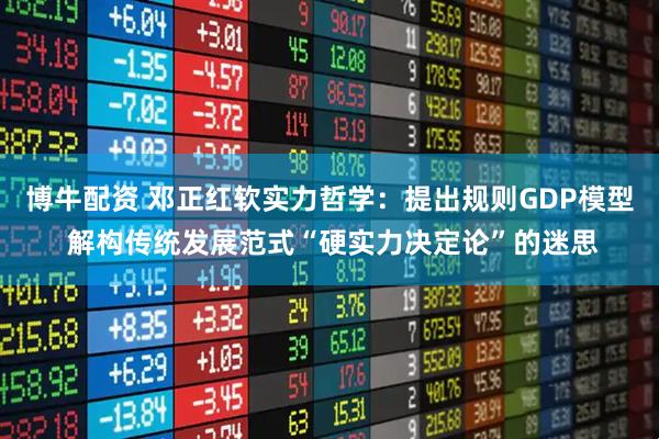博牛配资 邓正红软实力哲学：提出规则GDP模型 解构传统发展范式“硬实力决定论”的迷思